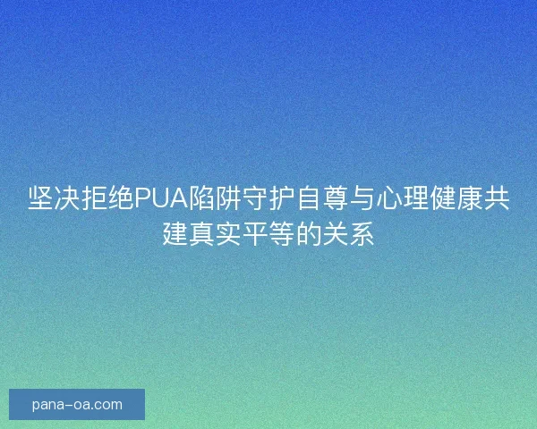 坚决拒绝PUA陷阱守护自尊与心理健康共建真实平等的关系