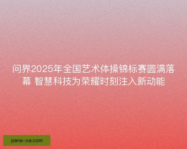 问界2025年全国艺术体操锦标赛圆满落幕 智慧科技为荣耀时刻注入新动能