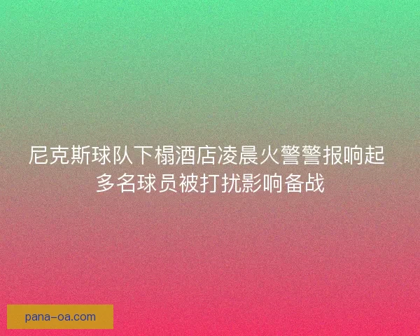 尼克斯球队下榻酒店凌晨火警警报响起 多名球员被打扰影响备战