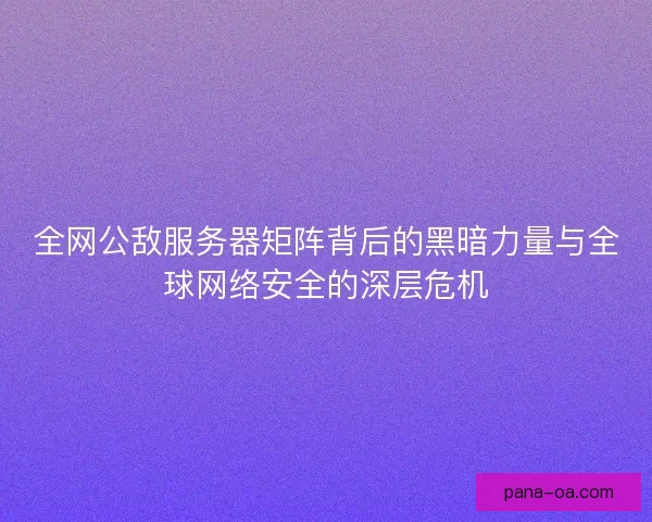 全网公敌服务器矩阵背后的黑暗力量与全球网络安全的深层危机
