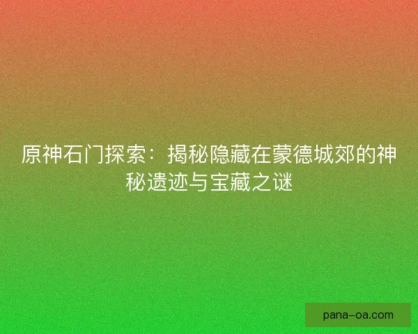 原神石门探索：揭秘隐藏在蒙德城郊的神秘遗迹与宝藏之谜