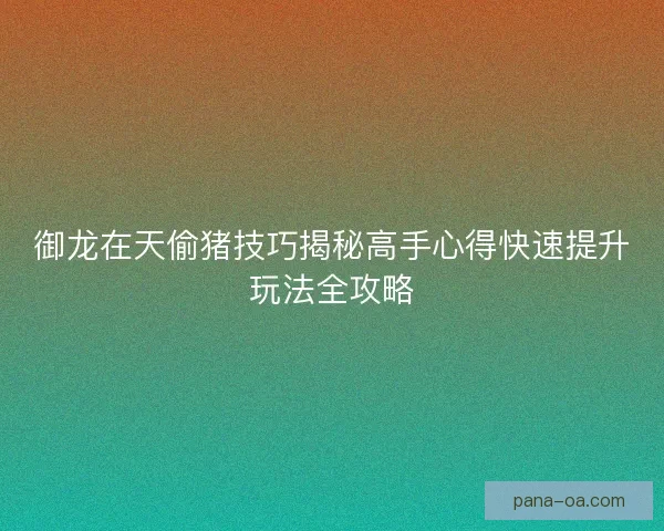 御龙在天偷猪技巧揭秘高手心得快速提升玩法全攻略 御龙在天偷猪技巧揭秘高手心得快速提升玩法全攻略