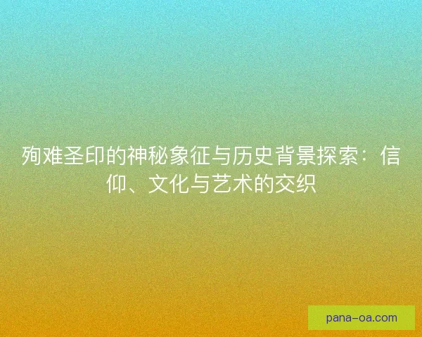 殉难圣印的神秘象征与历史背景探索：信仰、文化与艺术的交织