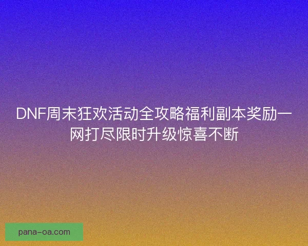 DNF周末狂欢活动全攻略福利副本奖励一网打尽限时升级惊喜不断