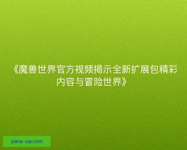 《魔兽世界官方视频揭示全新扩展包精彩内容与冒险世界》