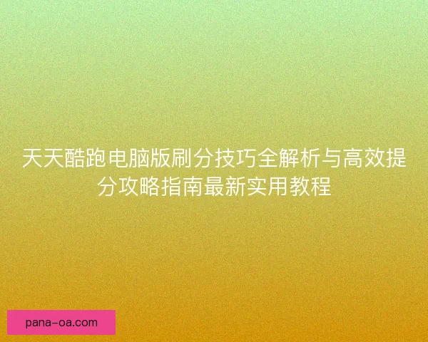 天天酷跑电脑版刷分技巧全解析与高效提分攻略指南最新实用教程