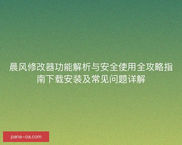 晨风修改器功能解析与安全使用全攻略指南下载安装及常见问题详解