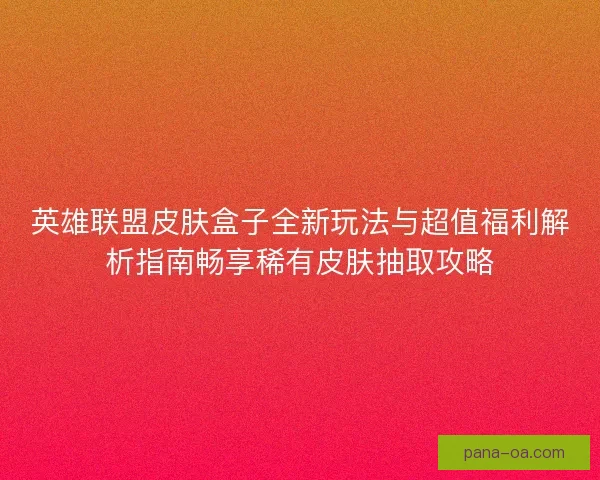 英雄联盟皮肤盒子全新玩法与超值福利解析指南畅享稀有皮肤抽取攻略