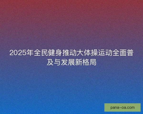 2025年全民健身推动大体操运动全面普及与发展新格局