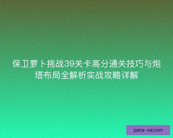 保卫萝卜挑战39关卡高分通关技巧与炮塔布局全解析实战攻略详解