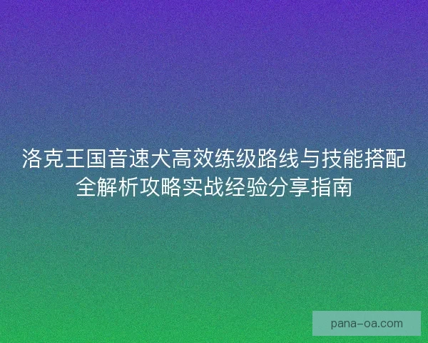 洛克王国音速犬高效练级路线与技能搭配全解析攻略实战经验分享指南