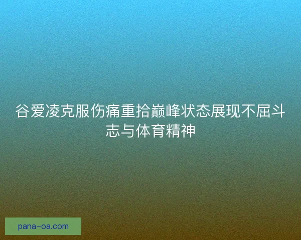 谷爱凌克服伤痛重拾巅峰状态展现不屈斗志与体育精神