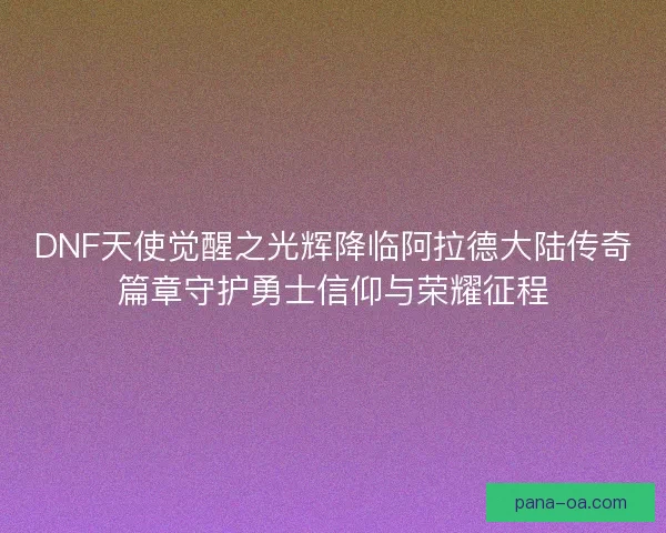 DNF天使觉醒之光辉降临阿拉德大陆传奇篇章守护勇士信仰与荣耀征程