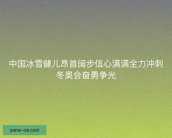 中国冰雪健儿昂首阔步信心满满全力冲刺冬奥会奋勇争光