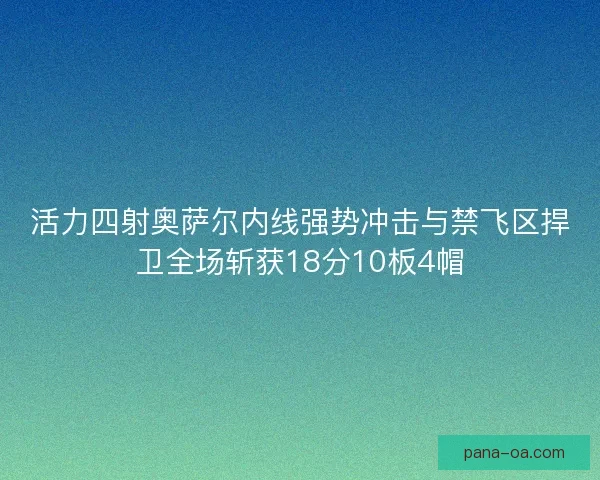 活力四射奥萨尔内线强势冲击与禁飞区捍卫全场斩获18分10板4帽