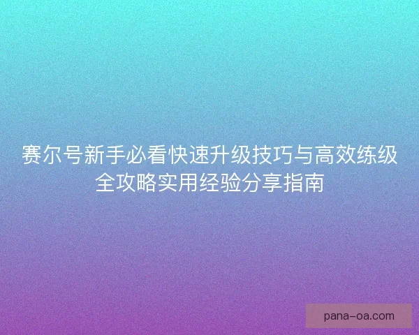赛尔号新手必看快速升级技巧与高效练级全攻略实用经验分享指南