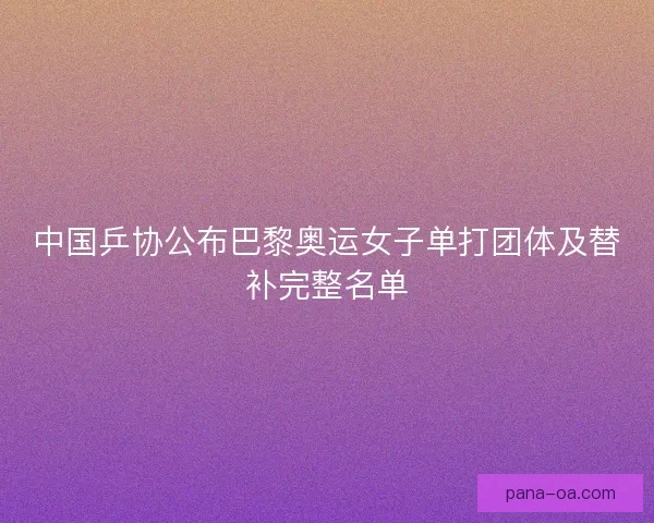 中国乒协公布巴黎奥运女子单打团体及替补完整名单