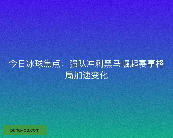 今日冰球焦点：强队冲刺黑马崛起赛事格局加速变化