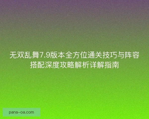 无双乱舞7.9版本全方位通关技巧与阵容搭配深度攻略解析详解指南