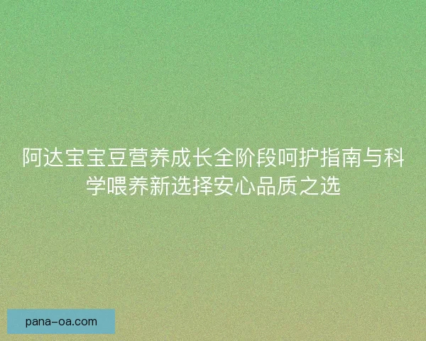 阿达宝宝豆营养成长全阶段呵护指南与科学喂养新选择安心品质之选