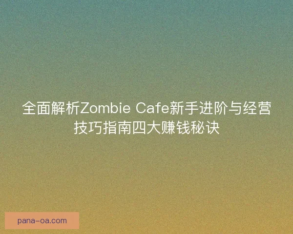 全面解析Zombie Cafe新手进阶与经营技巧指南四大赚钱秘诀