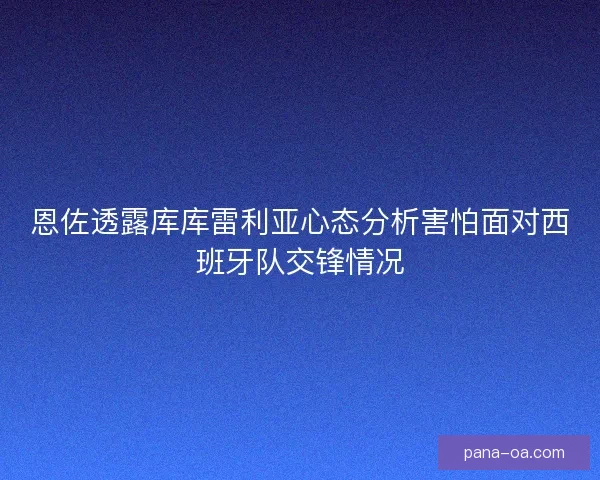 恩佐透露库库雷利亚心态分析害怕面对西班牙队交锋情况