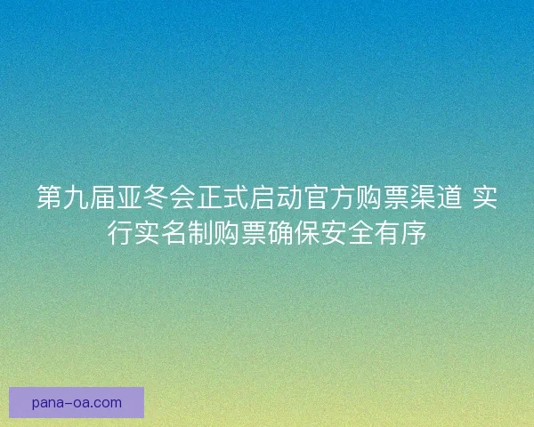 第九届亚冬会正式启动官方购票渠道 实行实名制购票确保安全有序
