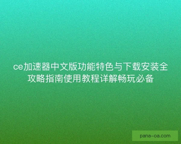 ce加速器中文版功能特色与下载安装全攻略指南使用教程详解畅玩必备