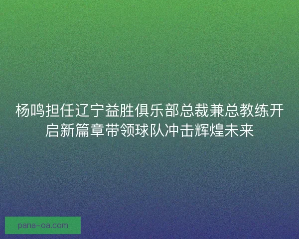 杨鸣担任辽宁益胜俱乐部总裁兼总教练开启新篇章带领球队冲击辉煌未来