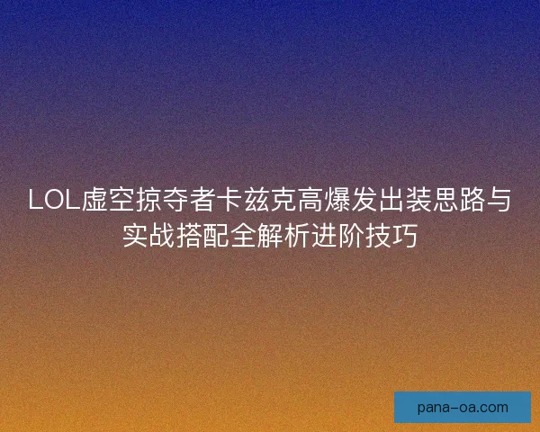 LOL虚空掠夺者卡兹克高爆发出装思路与实战搭配全解析进阶技巧