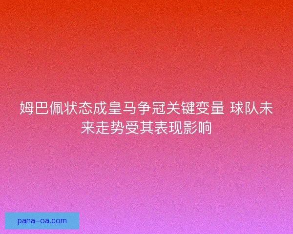 姆巴佩状态成皇马争冠关键变量 球队未来走势受其表现影响