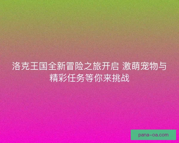 洛克王国全新冒险之旅开启 激萌宠物与精彩任务等你来挑战
