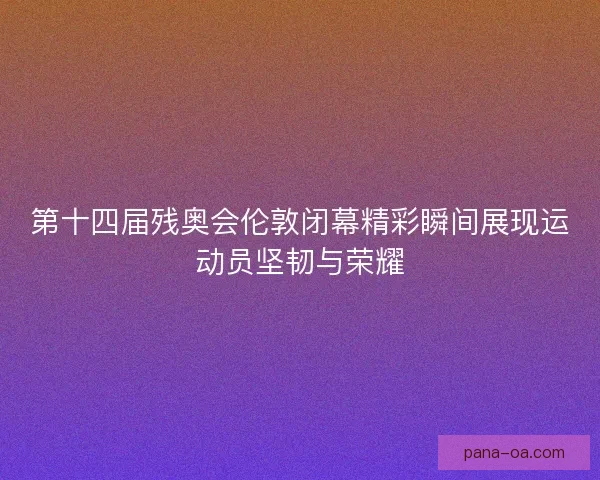 第十四届残奥会伦敦闭幕精彩瞬间展现运动员坚韧与荣耀
