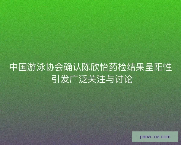 中国游泳协会确认陈欣怡药检结果呈阳性 引发广泛关注与讨论