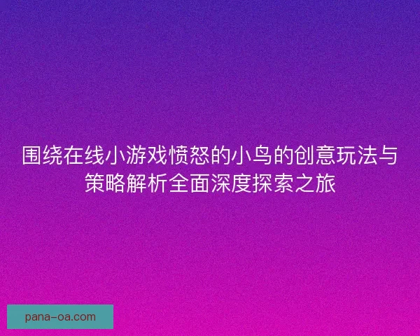 围绕在线小游戏愤怒的小鸟的创意玩法与策略解析全面深度探索之旅