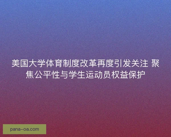 美国大学体育制度改革再度引发关注 聚焦公平性与学生运动员权益保护