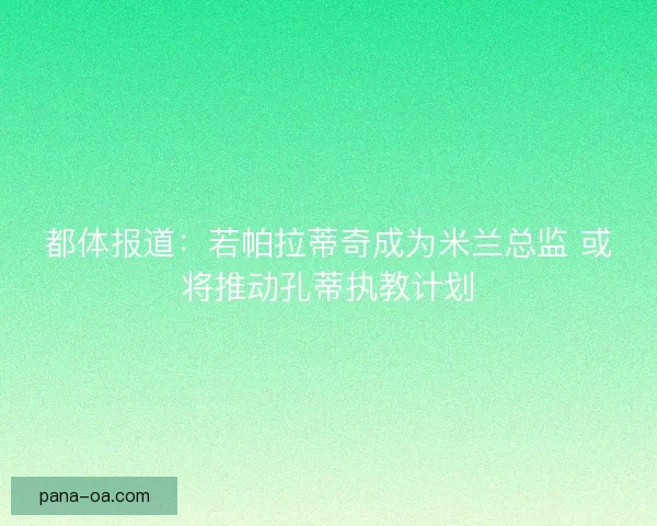 都体报道：若帕拉蒂奇成为米兰总监 或将推动孔蒂执教计划