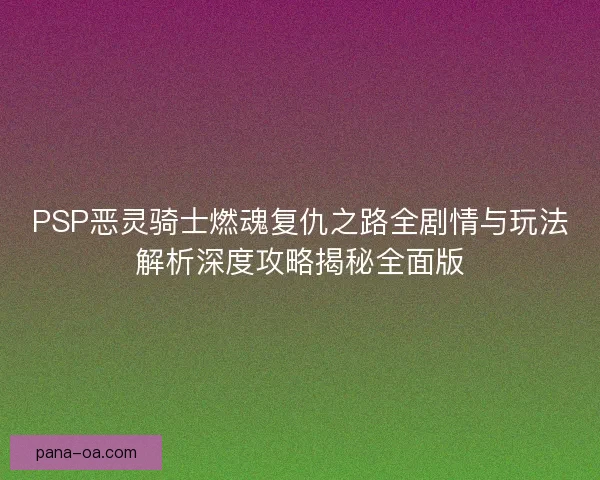 PSP恶灵骑士燃魂复仇之路全剧情与玩法解析深度攻略揭秘全面版