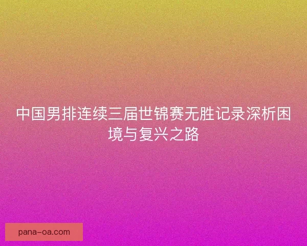 中国男排连续三届世锦赛无胜记录深析困境与复兴之路