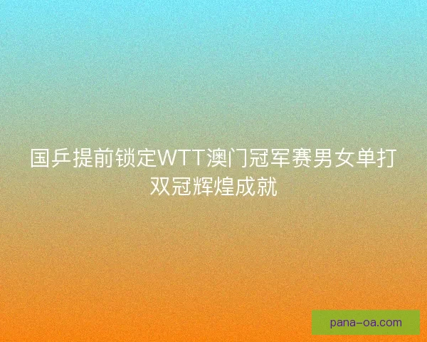 国乒提前锁定WTT澳门冠军赛男女单打双冠辉煌成就