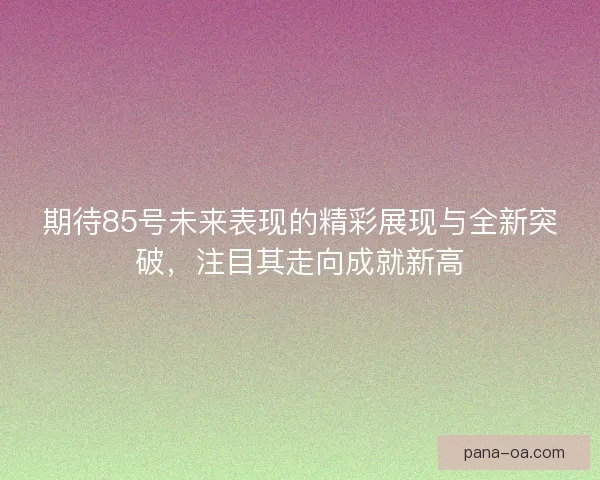 期待85号未来表现的精彩展现与全新突破，注目其走向成就新高