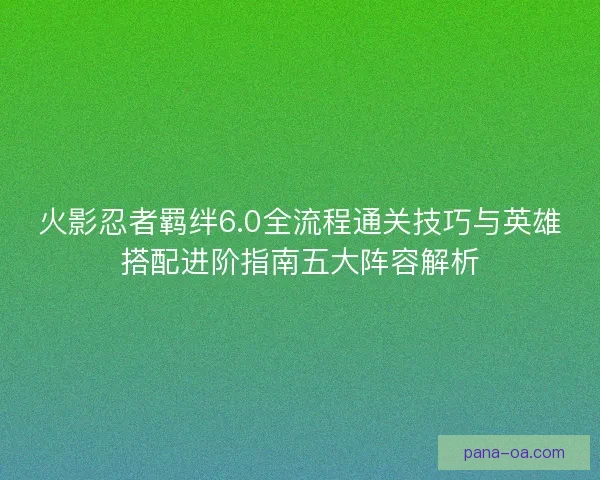 火影忍者羁绊6.0全流程通关技巧与英雄搭配进阶指南五大阵容解析