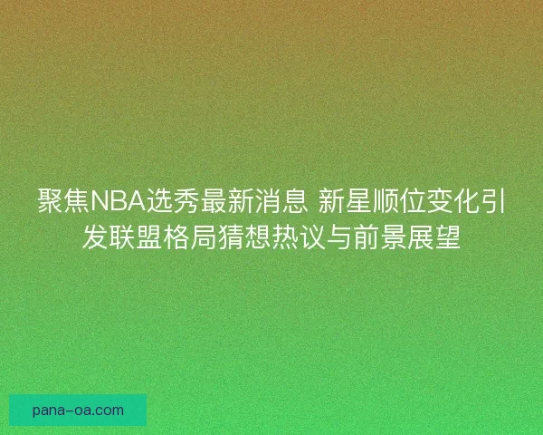 聚焦NBA选秀最新消息 新星顺位变化引发联盟格局猜想热议与前景展望