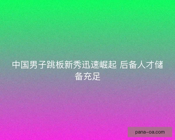 中国男子跳板新秀迅速崛起 后备人才储备充足