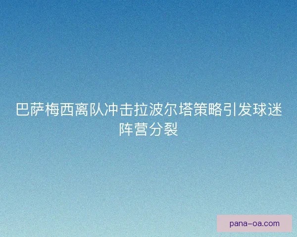 巴萨梅西离队冲击拉波尔塔策略引发球迷阵营分裂