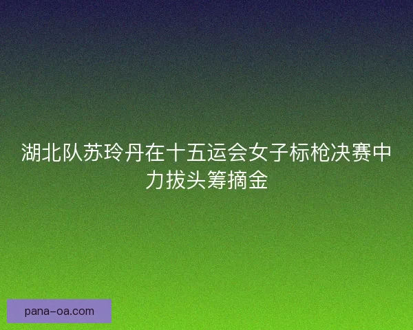 湖北队苏玲丹在十五运会女子标枪决赛中力拔头筹摘金