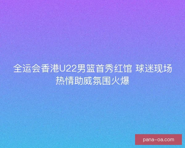 全运会香港U22男篮首秀红馆 球迷现场热情助威氛围火爆