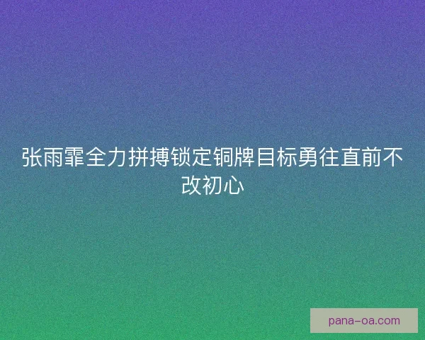 张雨霏全力拼搏锁定铜牌目标勇往直前不改初心