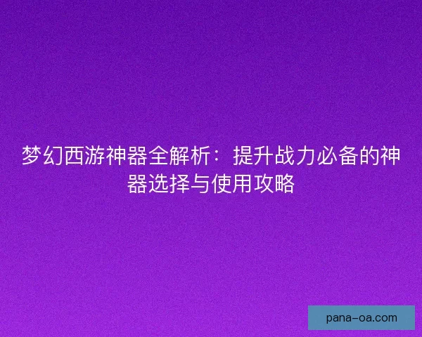 梦幻西游神器全解析：提升战力必备的神器选择与使用攻略