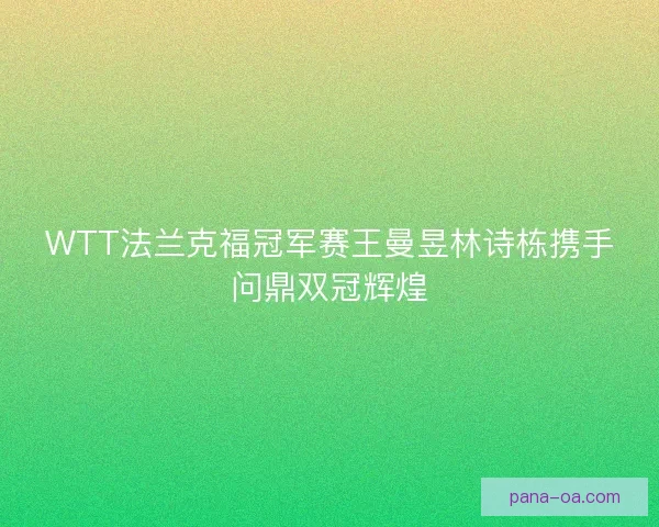 WTT法兰克福冠军赛王曼昱林诗栋携手问鼎双冠辉煌 WTT法兰克福冠军赛王曼昱林诗栋携手问鼎双冠辉煌
